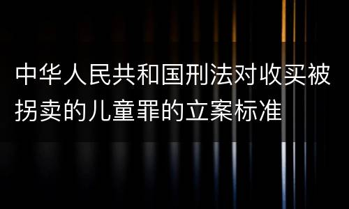 中华人民共和国刑法对收买被拐卖的儿童罪的立案标准