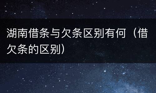 湖南借条与欠条区别有何（借欠条的区别）