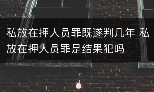 私放在押人员罪既遂判几年 私放在押人员罪是结果犯吗
