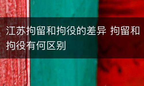 江苏拘留和拘役的差异 拘留和拘役有何区别