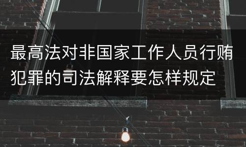 最高法对非国家工作人员行贿犯罪的司法解释要怎样规定