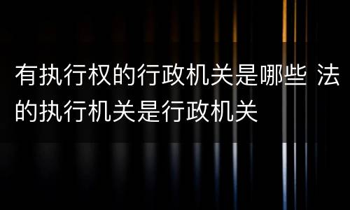 有执行权的行政机关是哪些 法的执行机关是行政机关
