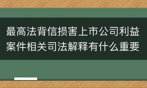 最高法背信损害上市公司利益案件相关司法解释有什么重要规定