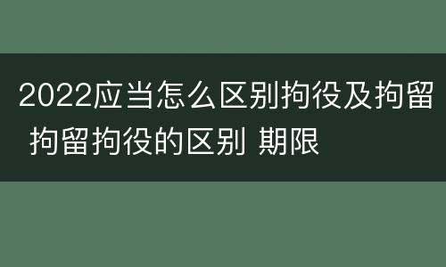 2022应当怎么区别拘役及拘留 拘留拘役的区别 期限