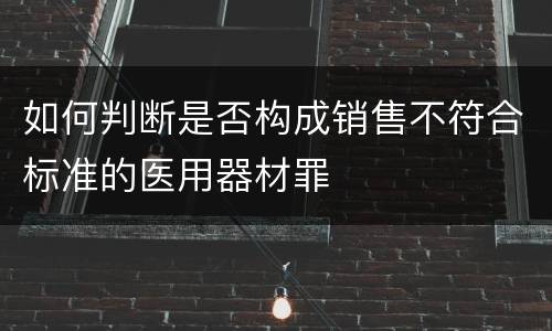 如何判断是否构成销售不符合标准的医用器材罪