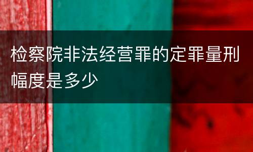 检察院非法经营罪的定罪量刑幅度是多少