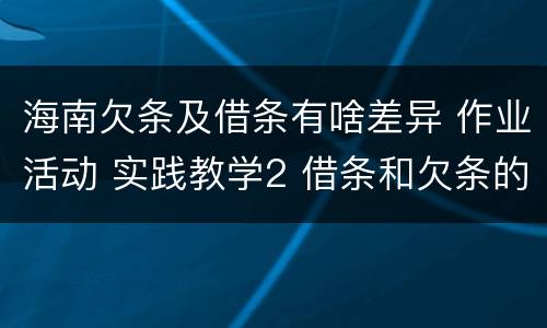 海南欠条及借条有啥差异 作业活动 实践教学2 借条和欠条的主要区别是什么?