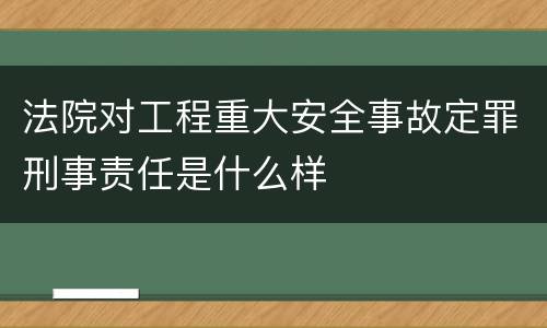法院对工程重大安全事故定罪刑事责任是什么样