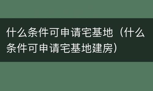 什么条件可申请宅基地（什么条件可申请宅基地建房）