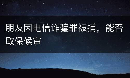 朋友因电信诈骗罪被捕，能否取保候审