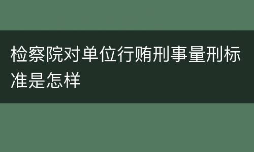 检察院对单位行贿刑事量刑标准是怎样