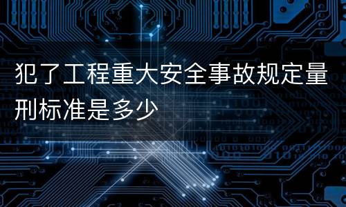 犯了工程重大安全事故规定量刑标准是多少