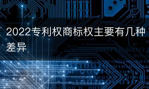 2022专利权商标权主要有几种差异