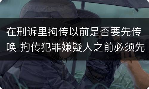 在刑诉里拘传以前是否要先传唤 拘传犯罪嫌疑人之前必须先传唤