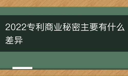 2022专利商业秘密主要有什么差异