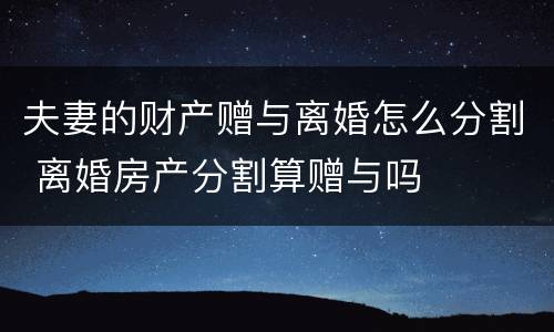 夫妻的财产赠与离婚怎么分割 离婚房产分割算赠与吗