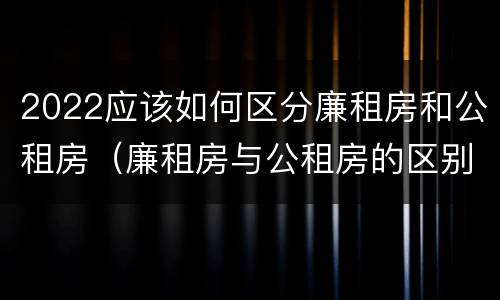2022应该如何区分廉租房和公租房（廉租房与公租房的区别在哪里）