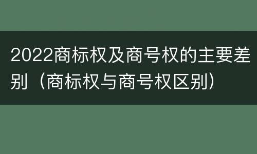 2022商标权及商号权的主要差别（商标权与商号权区别）