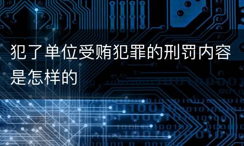 犯了单位受贿犯罪的刑罚内容是怎样的