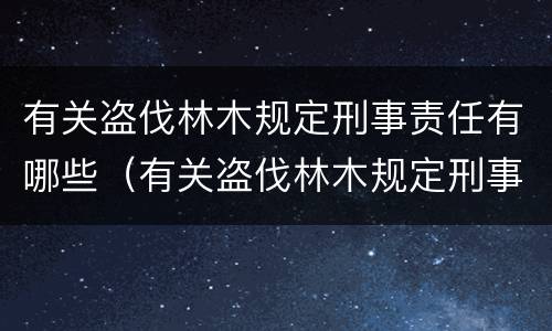 有关盗伐林木规定刑事责任有哪些（有关盗伐林木规定刑事责任有哪些内容）
