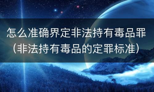 怎么准确界定非法持有毒品罪（非法持有毒品的定罪标准）