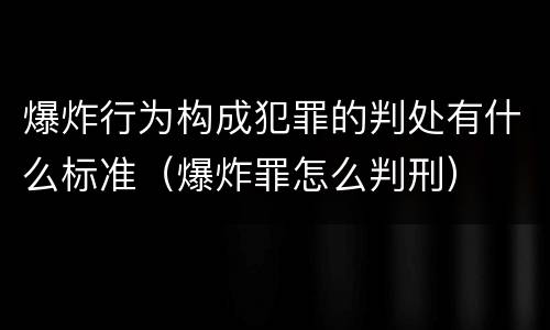 爆炸行为构成犯罪的判处有什么标准（爆炸罪怎么判刑）