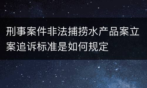 刑事案件非法捕捞水产品案立案追诉标准是如何规定