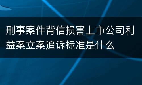 刑事案件背信损害上市公司利益案立案追诉标准是什么
