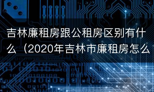 吉林廉租房跟公租房区别有什么（2020年吉林市廉租房怎么样）