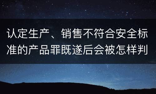 认定生产、销售不符合安全标准的产品罪既遂后会被怎样判刑