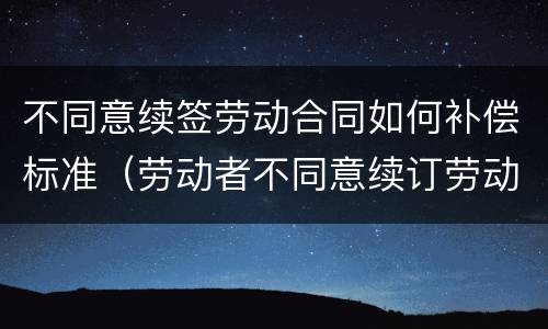 不同意续签劳动合同如何补偿标准（劳动者不同意续订劳动合同可以拿补偿金）