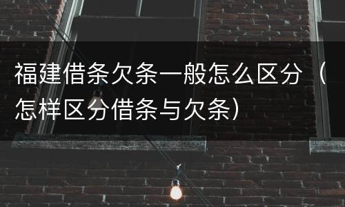 福建借条欠条一般怎么区分（怎样区分借条与欠条）