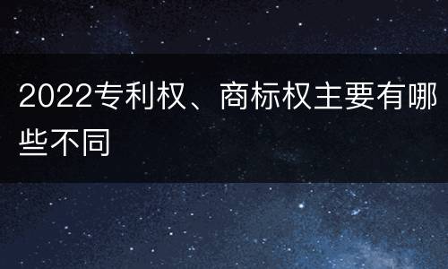 2022专利权、商标权主要有哪些不同