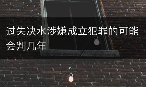 过失决水涉嫌成立犯罪的可能会判几年