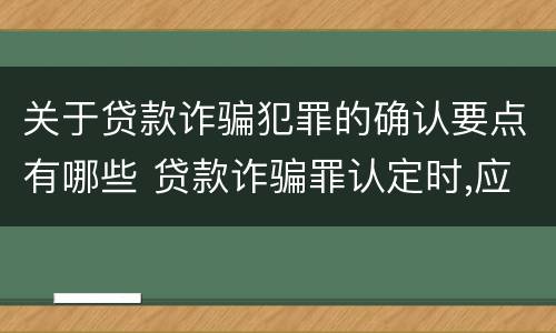 关于贷款诈骗犯罪的确认要点有哪些 贷款诈骗罪认定时,应当注意以下问题