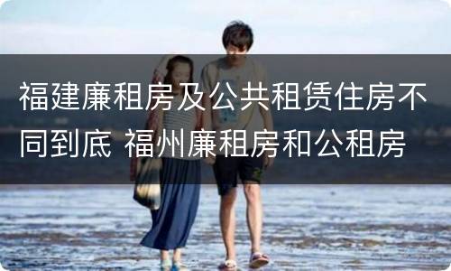福建廉租房及公共租赁住房不同到底 福州廉租房和公租房