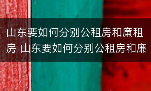 山东要如何分别公租房和廉租房 山东要如何分别公租房和廉租房呢