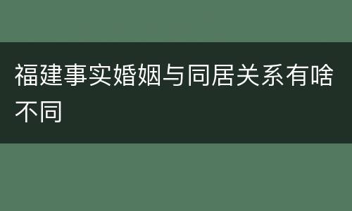 福建事实婚姻与同居关系有啥不同