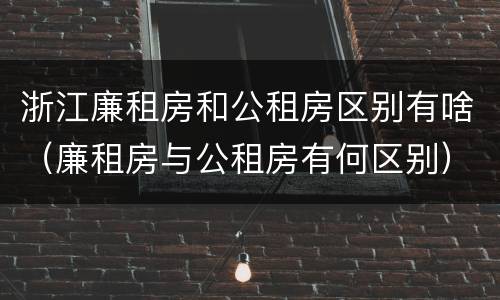 浙江廉租房和公租房区别有啥（廉租房与公租房有何区别）