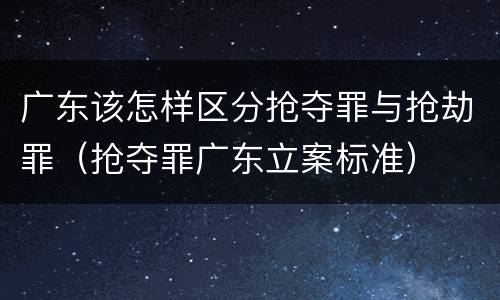 广东该怎样区分抢夺罪与抢劫罪（抢夺罪广东立案标准）