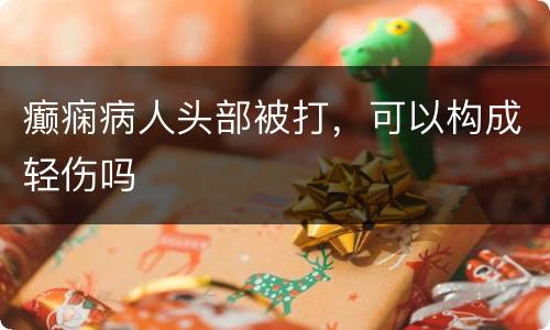 癫痫病人头部被打，可以构成轻伤吗