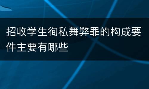 招收学生徇私舞弊罪的构成要件主要有哪些