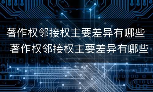 著作权邻接权主要差异有哪些 著作权邻接权主要差异有哪些
