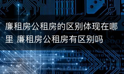 廉租房公租房的区别体现在哪里 廉租房公租房有区别吗