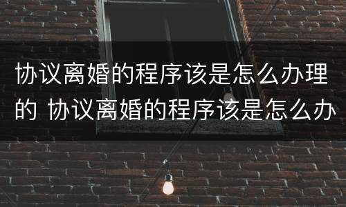 协议离婚的程序该是怎么办理的 协议离婚的程序该是怎么办理的手续