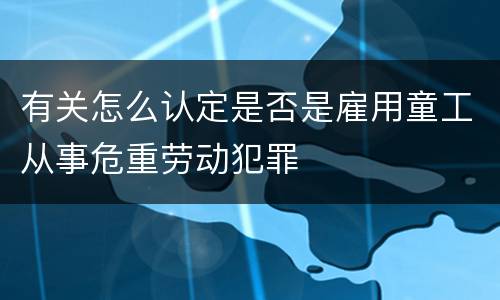 有关怎么认定是否是雇用童工从事危重劳动犯罪