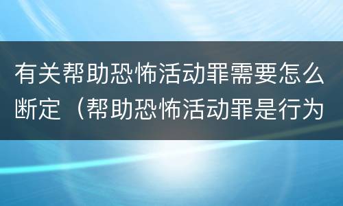 有关帮助恐怖活动罪需要怎么断定（帮助恐怖活动罪是行为犯吗）