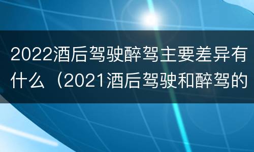 2022酒后驾驶醉驾主要差异有什么（2021酒后驾驶和醉驾的区别）