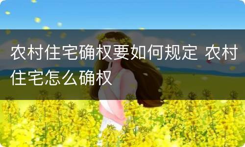 农村住宅确权要如何规定 农村住宅怎么确权