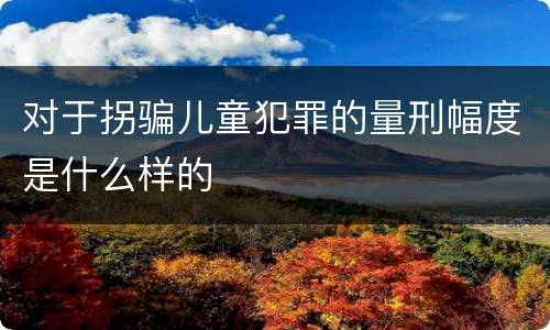 对于拐骗儿童犯罪的量刑幅度是什么样的